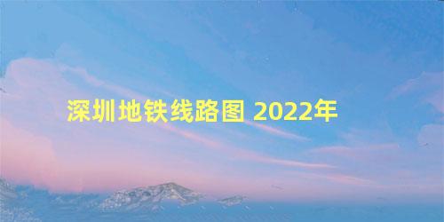 深圳地铁线路图 2022年